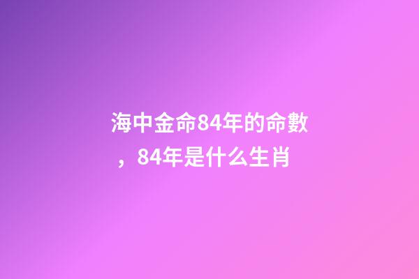 海中金命84年的命數，84年是什么生肖